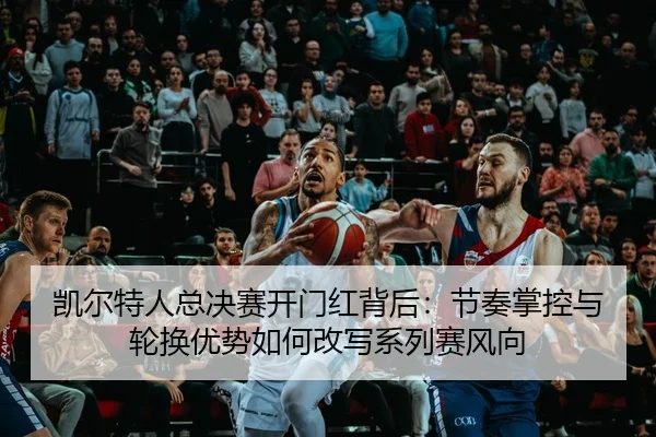凯尔特人总决赛开门红背后：节奏掌控与轮换优势如何改写系列赛风向