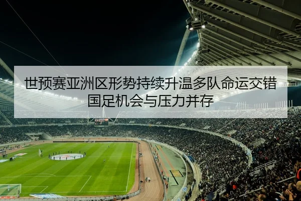世预赛亚洲区形势持续升温多队命运交错国足机会与压力并存